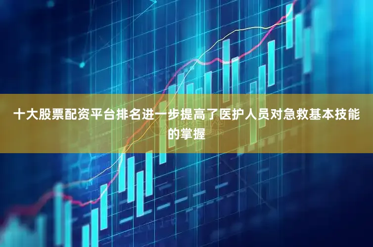 十大股票配资平台排名进一步提高了医护人员对急救基本技能的掌握