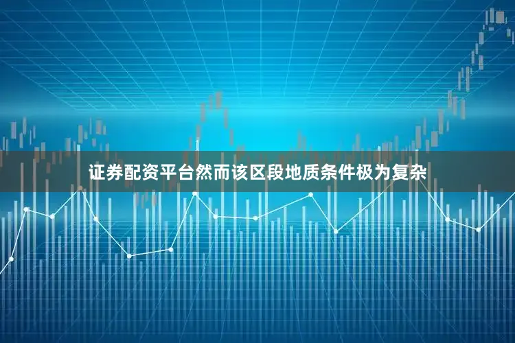 证券配资平台然而该区段地质条件极为复杂