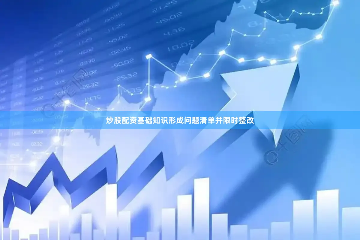 炒股配资基础知识形成问题清单并限时整改