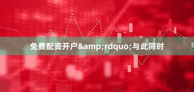 免费配资开户&rdquo;与此同时