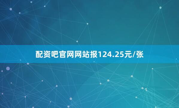 配资吧官网网站报124.25元/张