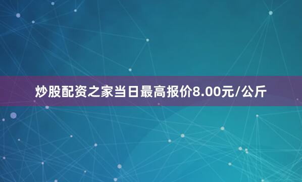 炒股配资之家当日最高报价8.00元/公斤