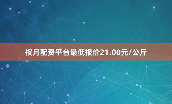 按月配资平台最低报价21.00元/公斤