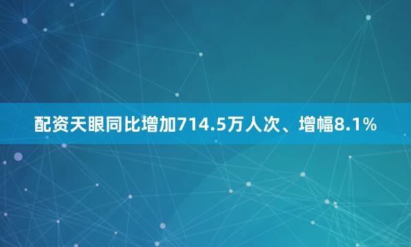 配资天眼同比增加714.5万人次、增幅8.1%
