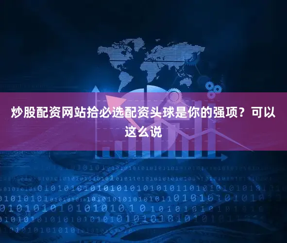 炒股配资网站拾必选配资头球是你的强项？可以这么说