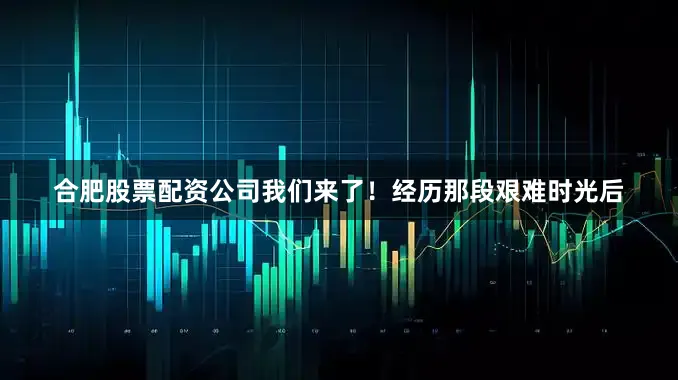 合肥股票配资公司我们来了！经历那段艰难时光后