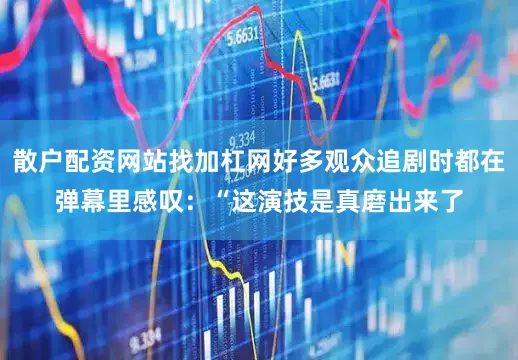 散户配资网站找加杠网好多观众追剧时都在弹幕里感叹：“这演技是真磨出来了