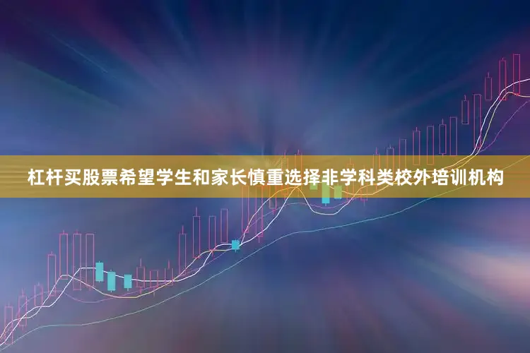 杠杆买股票希望学生和家长慎重选择非学科类校外培训机构