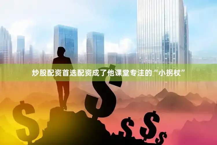 炒股配资首选配资成了他课堂专注的“小拐杖”