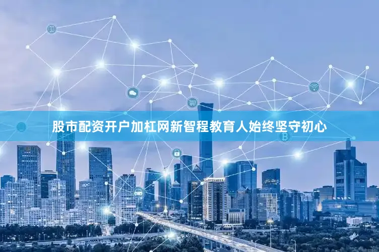 股市配资开户加杠网新智程教育人始终坚守初心