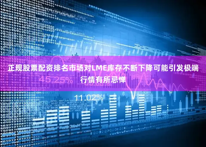 正规股票配资排名市场对LME库存不断下降可能引发极端行情有所忌惮