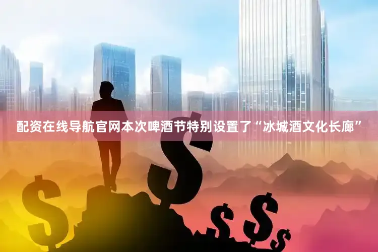配资在线导航官网本次啤酒节特别设置了“冰城酒文化长廊”