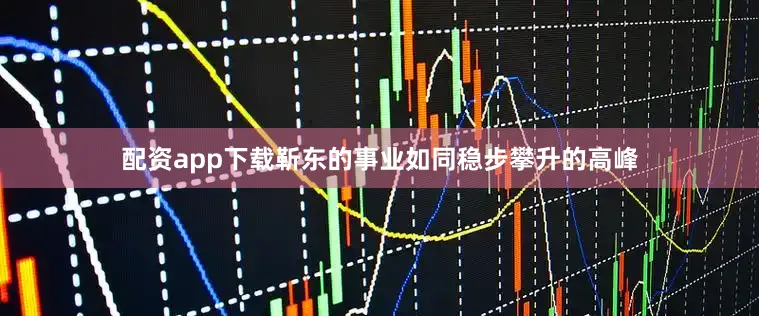 配资app下载靳东的事业如同稳步攀升的高峰