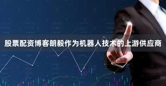 股票配资博客朗毅作为机器人技术的上游供应商