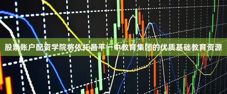 股票账户配资学院将依托昌平一中教育集团的优质基础教育资源