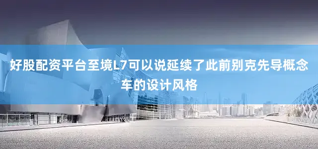好股配资平台至境L7可以说延续了此前别克先导概念车的设计风格