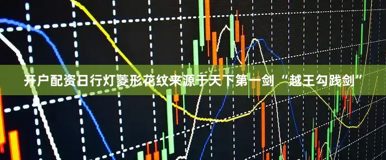 开户配资日行灯菱形花纹来源于天下第一剑 “越王勾践剑”
