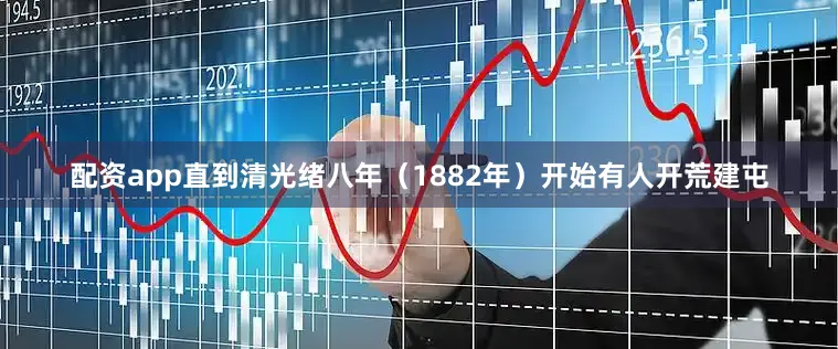配资app直到清光绪八年（1882年）开始有人开荒建屯