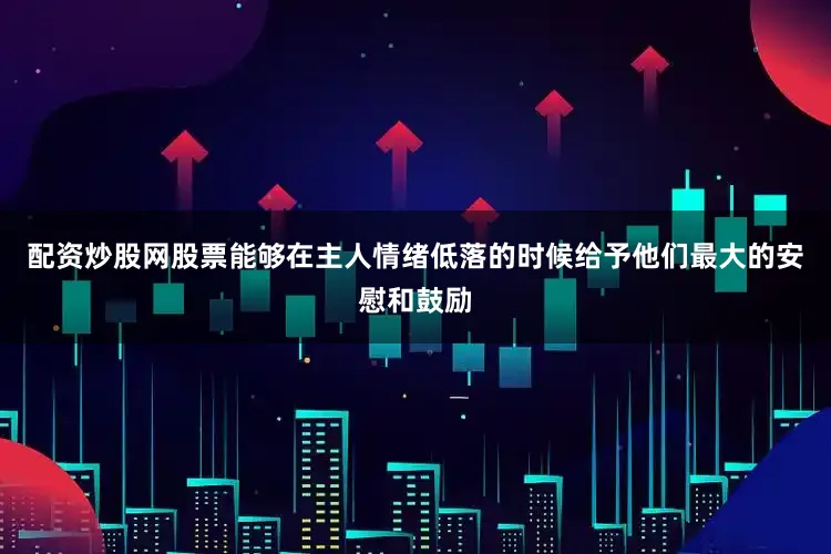 配资炒股网股票能够在主人情绪低落的时候给予他们最大的安慰和鼓励