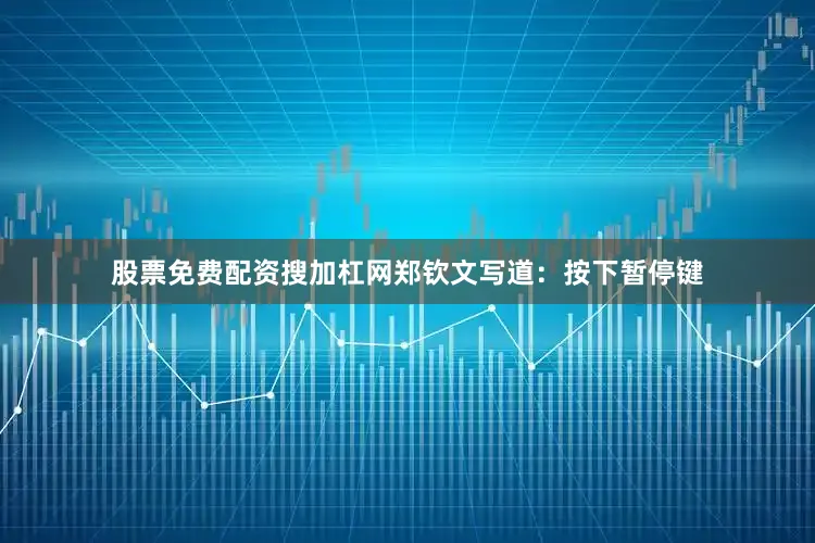 股票免费配资搜加杠网郑钦文写道：按下暂停键