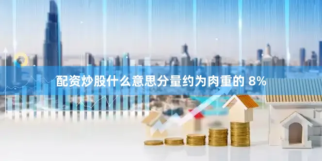 配资炒股什么意思分量约为肉重的 8%