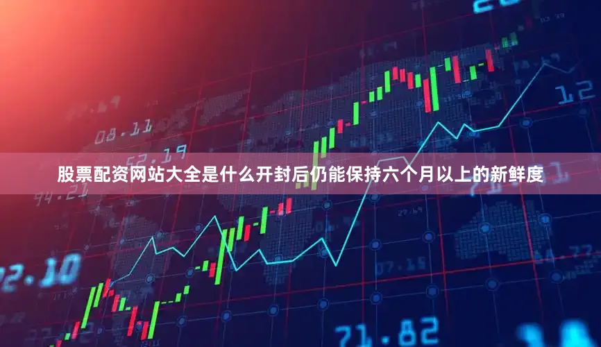 股票配资网站大全是什么开封后仍能保持六个月以上的新鲜度