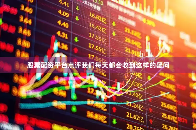 股票配资平台点评我们每天都会收到这样的疑问
