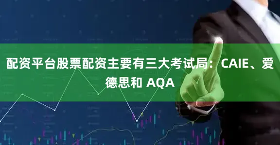 配资平台股票配资主要有三大考试局：CAIE、爱德思和 AQA