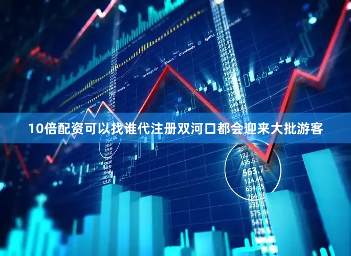 10倍配资可以找谁代注册双河口都会迎来大批游客