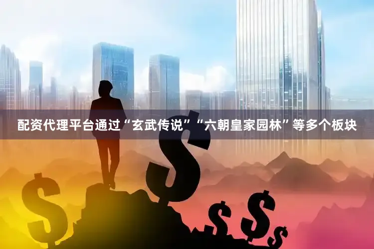 配资代理平台通过“玄武传说”“六朝皇家园林”等多个板块