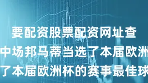 要配资股票配资网址查询西班牙中场邦马蒂当选了本届欧洲杯的赛事最佳球员