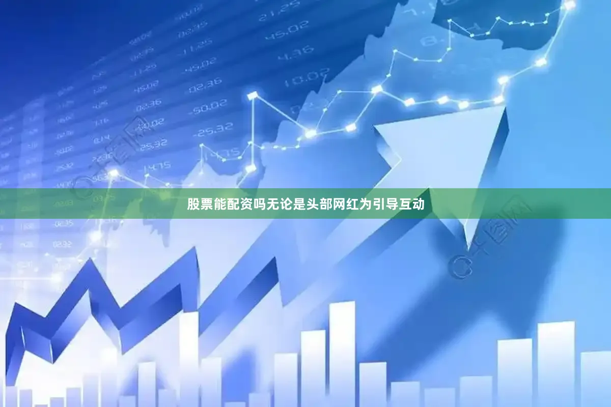 股票能配资吗无论是头部网红为引导互动