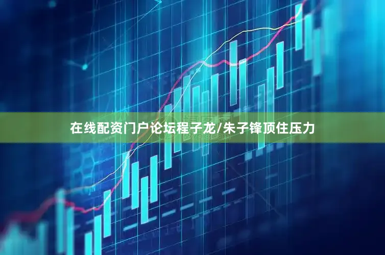在线配资门户论坛程子龙/朱子锋顶住压力