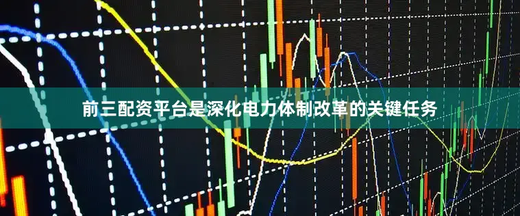 前三配资平台是深化电力体制改革的关键任务