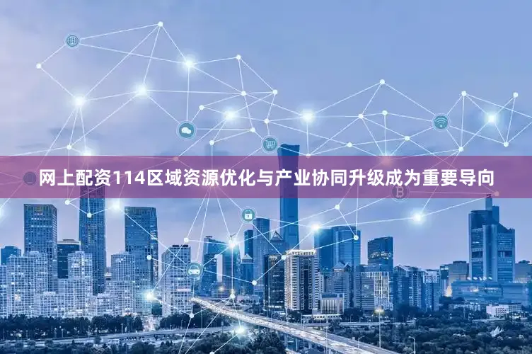 网上配资114区域资源优化与产业协同升级成为重要导向