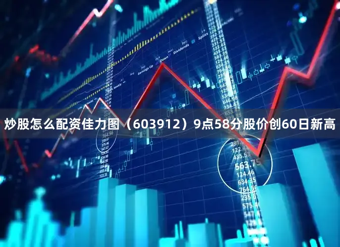 炒股怎么配资佳力图（603912）9点58分股价创60日新高