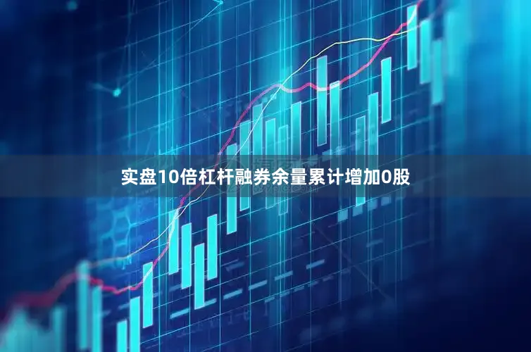 实盘10倍杠杆融券余量累计增加0股