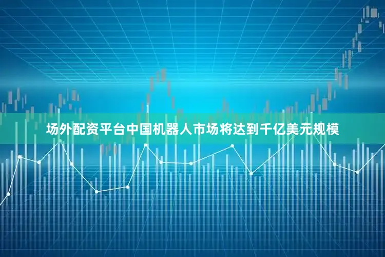 场外配资平台中国机器人市场将达到千亿美元规模