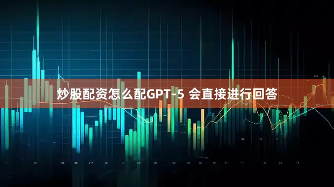 炒股配资怎么配GPT-5 会直接进行回答