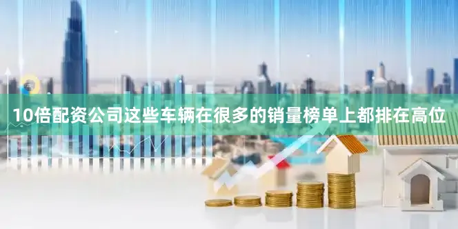 10倍配资公司这些车辆在很多的销量榜单上都排在高位