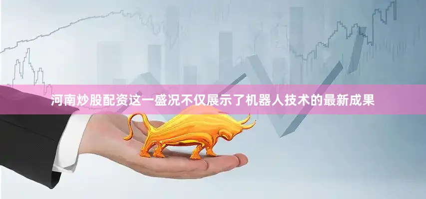 河南炒股配资这一盛况不仅展示了机器人技术的最新成果
