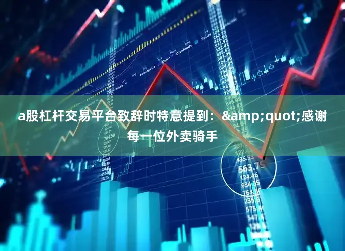 a股杠杆交易平台致辞时特意提到：&quot;感谢每一位外卖骑手