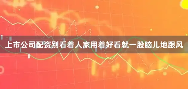 上市公司配资别看着人家用着好看就一股脑儿地跟风