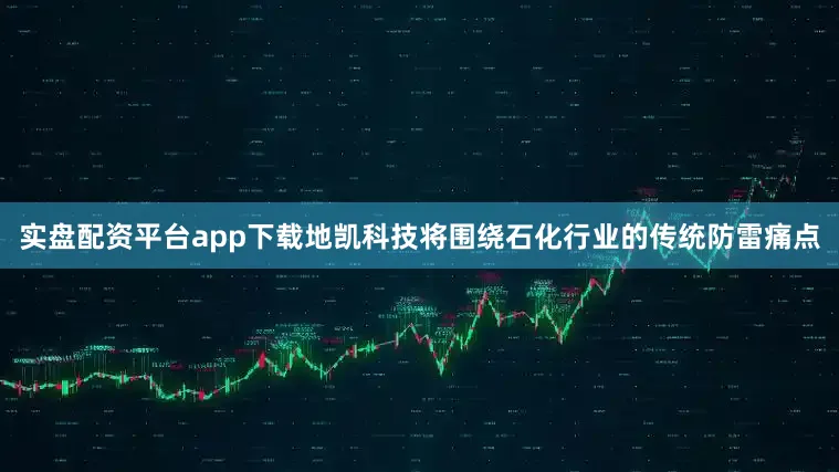 实盘配资平台app下载地凯科技将围绕石化行业的传统防雷痛点