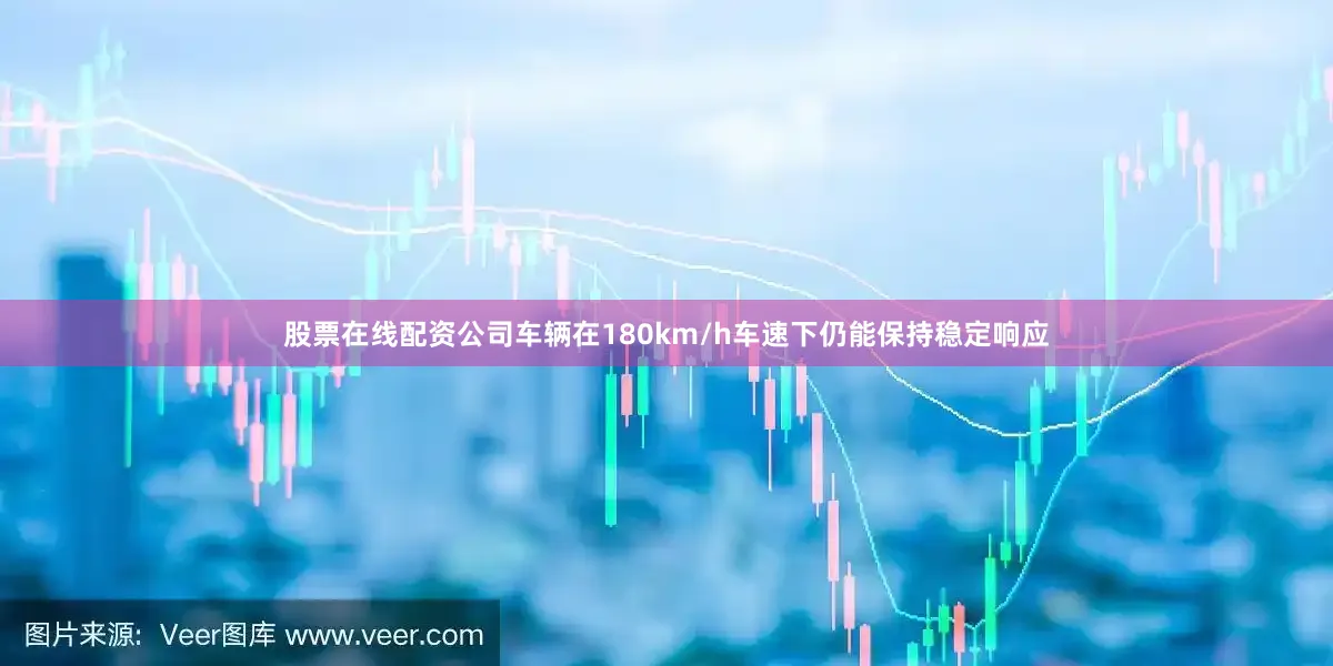 股票在线配资公司车辆在180km/h车速下仍能保持稳定响应