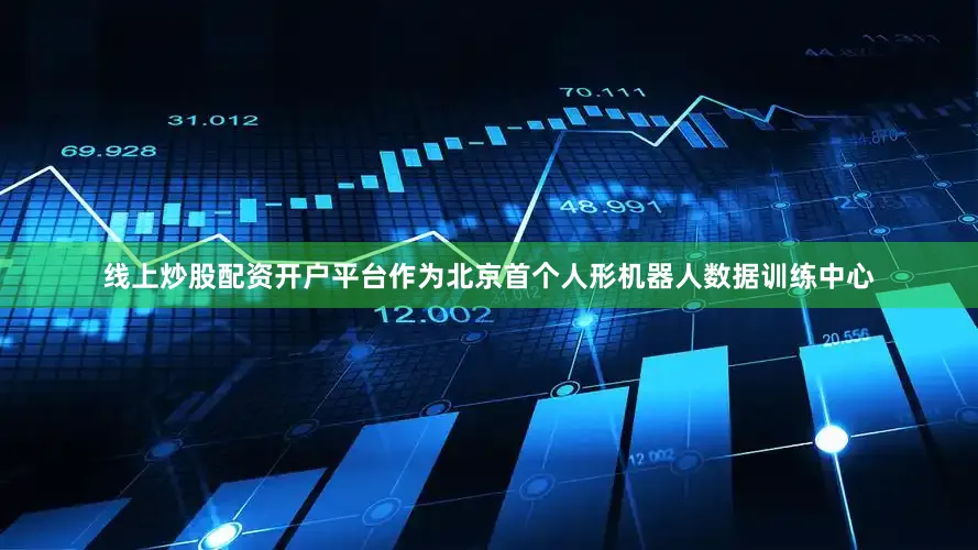 线上炒股配资开户平台作为北京首个人形机器人数据训练中心