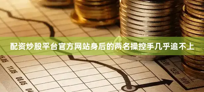 配资炒股平台官方网站身后的两名操控手几乎追不上