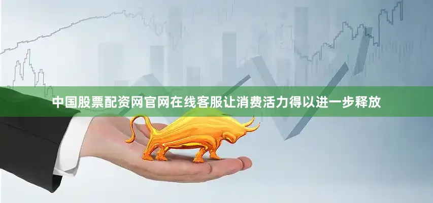 中国股票配资网官网在线客服让消费活力得以进一步释放