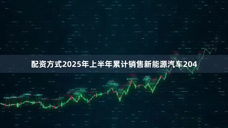 配资方式2025年上半年累计销售新能源汽车204