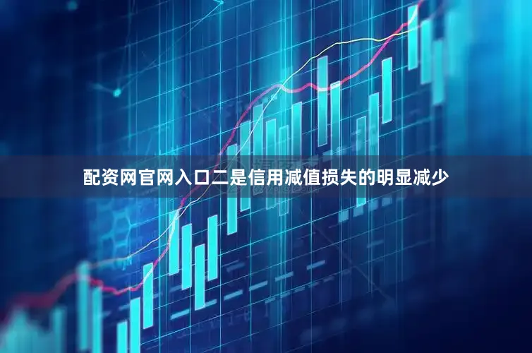 配资网官网入口二是信用减值损失的明显减少